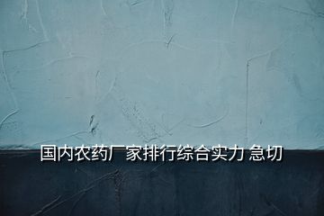 国内农药厂家排行综合实力 急切