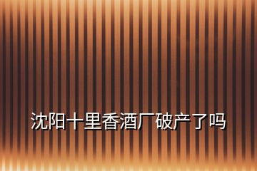 沈阳十里香酒厂破产了吗