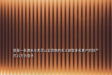 我是一名酒水业务员以定货款的名义收取多名客户的财产共21万元夸大