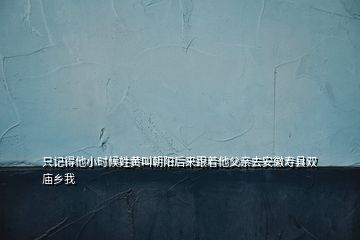 只记得他小时候姓黄叫朝阳后来跟着他父亲去安徽寿县双庙乡我