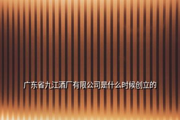 广东省九江酒厂有限公司是什么时候创立的