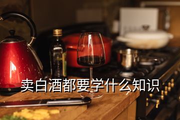 卖白酒都要学什么知识