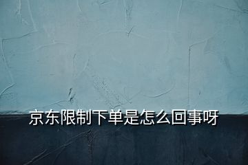 京东限制下单是怎么回事呀