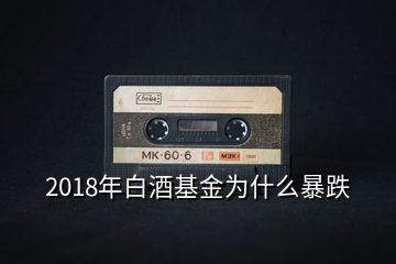 2018年白酒基金为什么暴跌