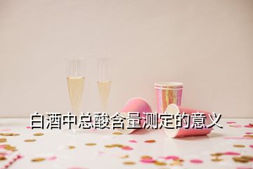 白酒中总酸含量测定的意义