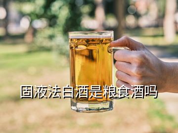 固液法白酒是粮食酒吗