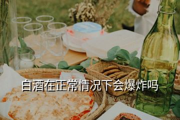 白酒在正常情况下会爆炸吗