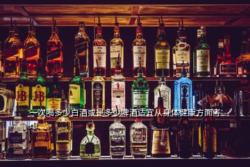 一次喝多少白酒或是多少啤酒适宜从身体健康方面考虑