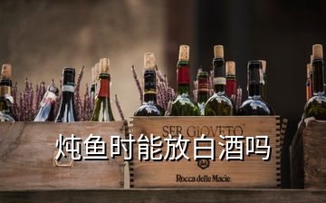 炖鱼时能放白酒吗