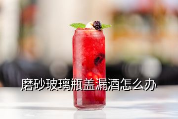 磨砂玻璃瓶盖漏酒怎么办