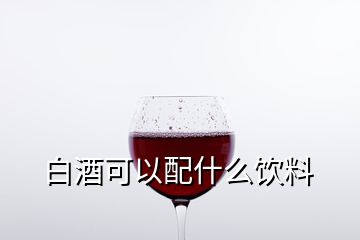 白酒可以配什么饮料