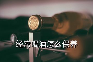 经常喝酒怎么保养