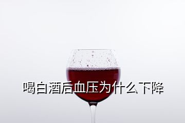 喝白酒后血压为什么下降