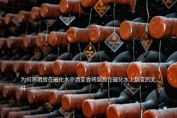 为何将酒放在磁化水中酒变香将烟放在磁化水上烟变的无味