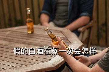 假的白酒在蒸一次会怎样