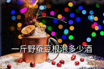 一斤野蚕豆根泡多少酒