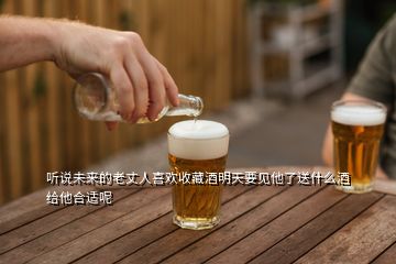 听说未来的老丈人喜欢收藏酒明天要见他了送什么酒给他合适呢