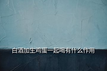 白酒加生鸡蛋一起喝有什么作用