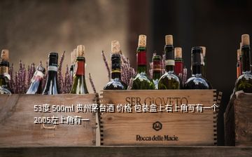53度 500ml 贵州茅台酒 价格 包装盒上右上角写有一个2005左上角有一