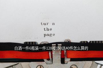 白酒一件6瓶装一件128按100送40件怎么算的