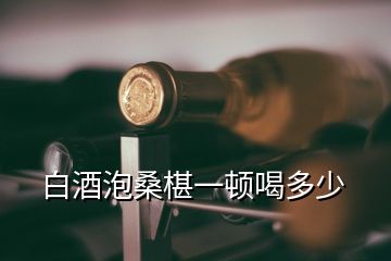 白酒泡桑椹一顿喝多少