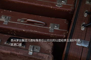 贵州茅台集团习酒有限责任公司出的52度经典玉液好吗是真酒口感