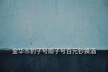 金华市豹子号顺子号百元钞换酒