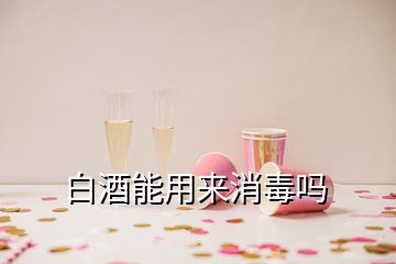 白酒能用来消毒吗