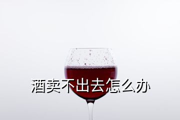 酒卖不出去怎么办