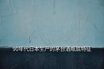 90年代日本生产的茅台酒瓶底特征