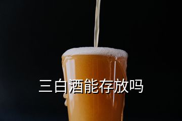 三白酒能存放吗