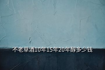 不老草酒10年15年20年醇多少钱