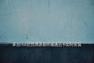 茅台rfid防伪溯源查终端通迅卡如何安装