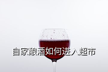 自家酿酒如何进入超市