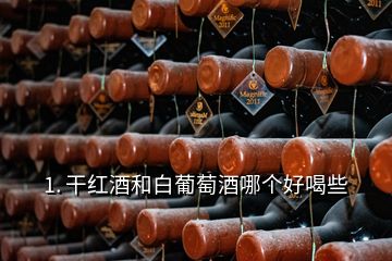 1. 干红酒和白葡萄酒哪个好喝些