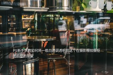 PS新手求教如何将一瓶白酒调透明我这个在摄影棚拍摄抠图后显的灰蒙