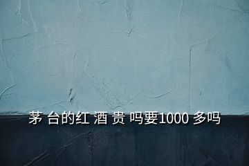 茅 台的红 酒 贵 吗要1000 多吗