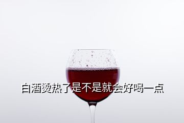 白酒烫热了是不是就会好喝一点