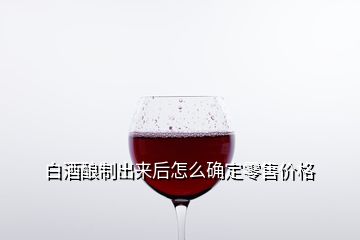 白酒酿制出来后怎么确定零售价格