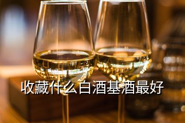 收藏什么白酒基酒最好