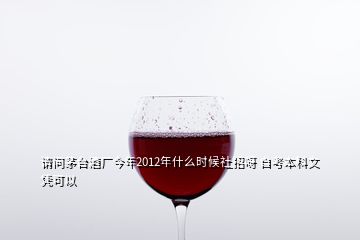 请问茅台酒厂今年2012年什么时候社招呀 自考本科文凭可以