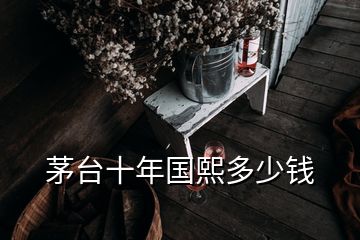 茅台十年国熙多少钱