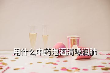 用什么中药泡酒清嗓润肺