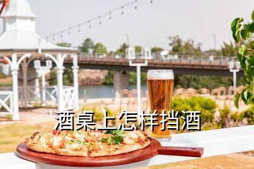 酒桌上怎样挡酒