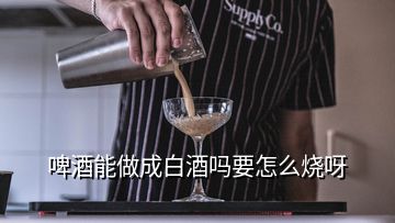 啤酒能做成白酒吗要怎么烧呀