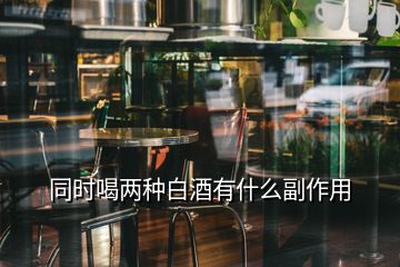 同时喝两种白酒有什么副作用