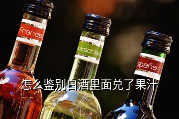 怎么鉴别白酒里面兑了果汁