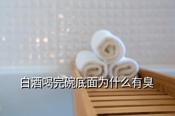 白酒喝完碗底面为什么有臭