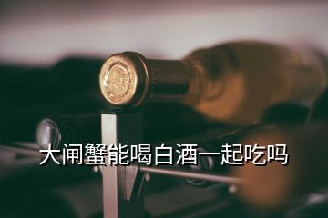 大闸蟹能喝白酒一起吃吗