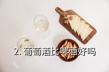 2. 葡萄酒比啤酒好吗